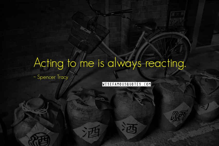 Spencer Tracy Quotes: Acting to me is always reacting.