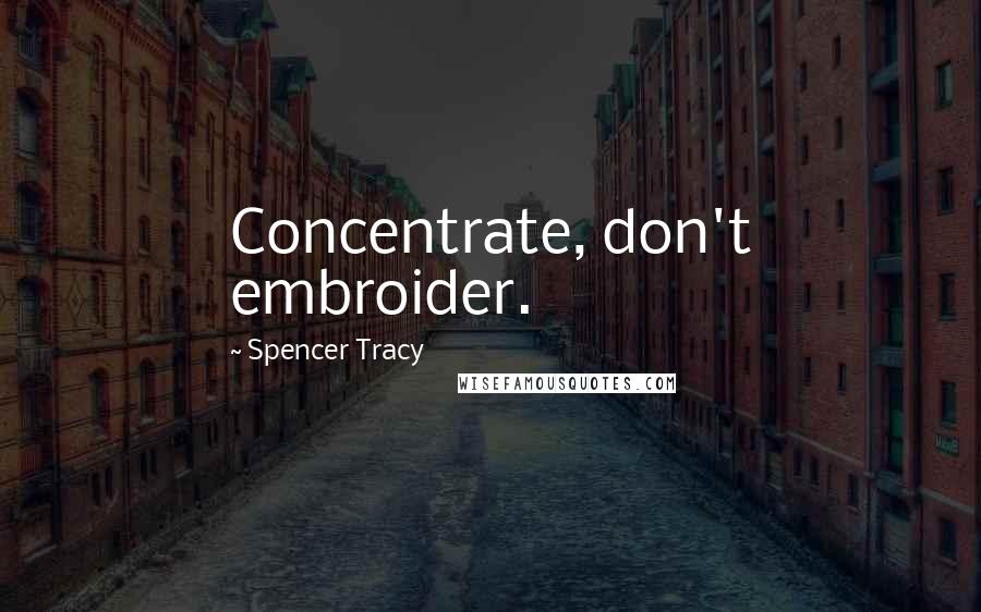 Spencer Tracy Quotes: Concentrate, don't embroider.