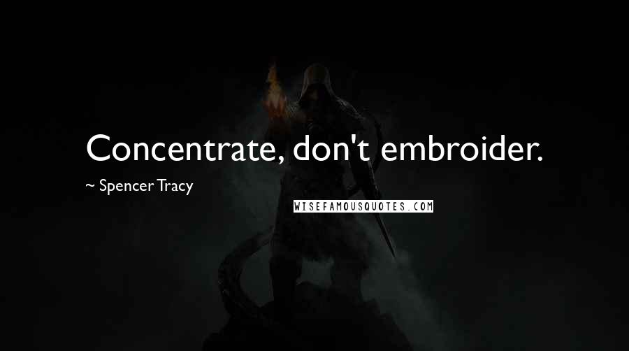 Spencer Tracy Quotes: Concentrate, don't embroider.