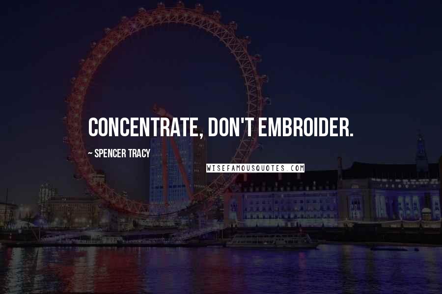 Spencer Tracy Quotes: Concentrate, don't embroider.