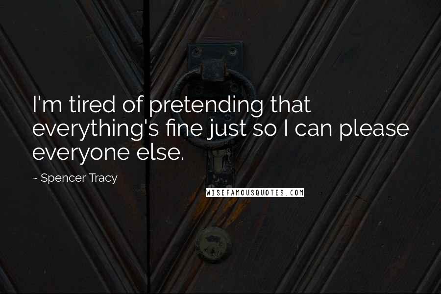 Spencer Tracy Quotes: I'm tired of pretending that everything's fine just so I can please everyone else.