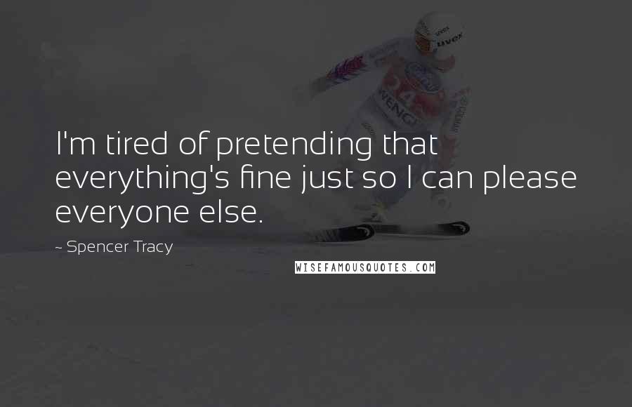 Spencer Tracy Quotes: I'm tired of pretending that everything's fine just so I can please everyone else.