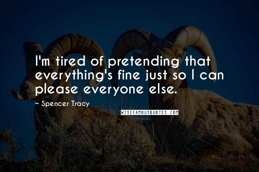Spencer Tracy Quotes: I'm tired of pretending that everything's fine just so I can please everyone else.