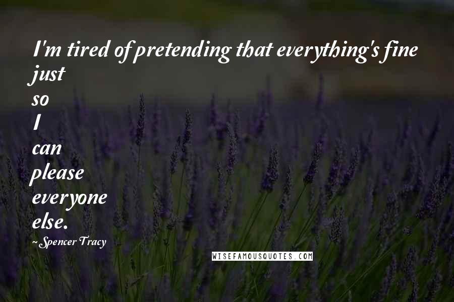 Spencer Tracy Quotes: I'm tired of pretending that everything's fine just so I can please everyone else.