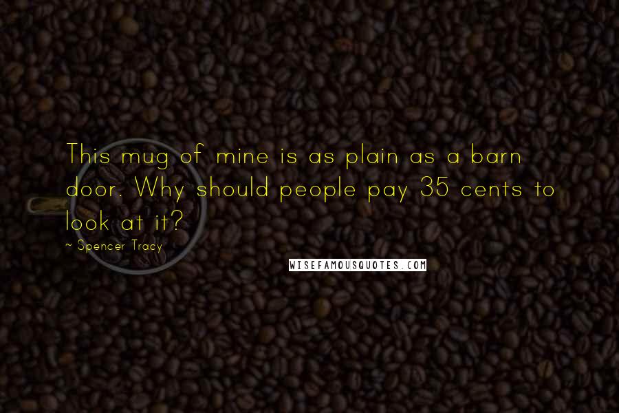 Spencer Tracy Quotes: This mug of mine is as plain as a barn door. Why should people pay 35 cents to look at it?