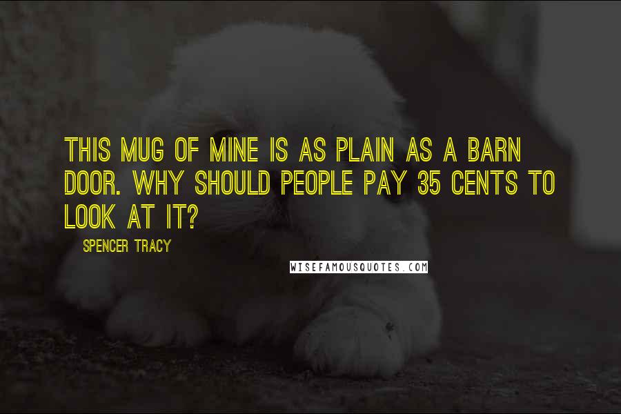 Spencer Tracy Quotes: This mug of mine is as plain as a barn door. Why should people pay 35 cents to look at it?