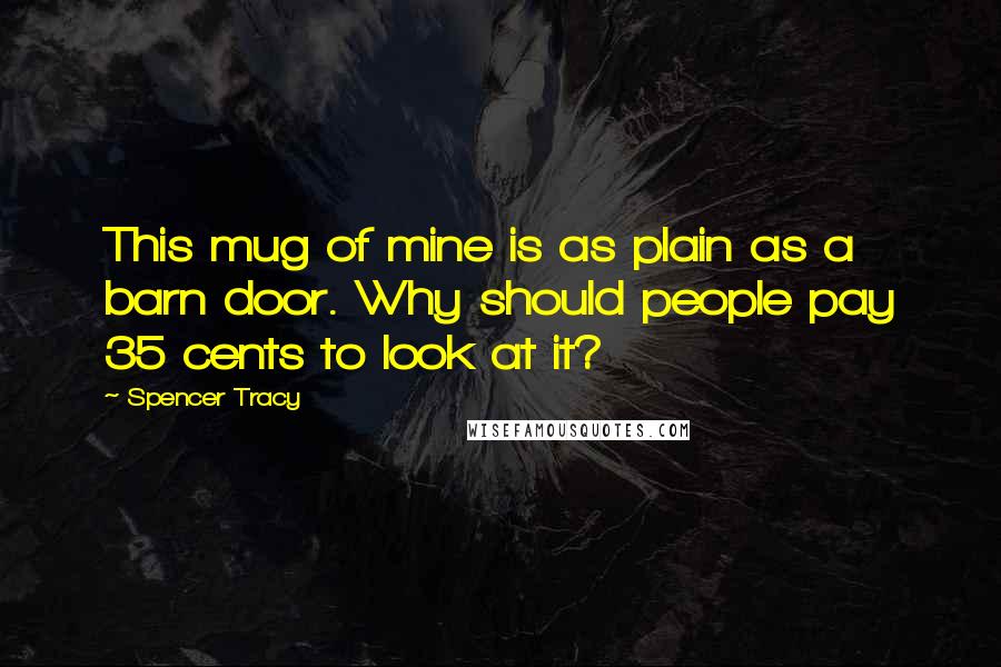 Spencer Tracy Quotes: This mug of mine is as plain as a barn door. Why should people pay 35 cents to look at it?