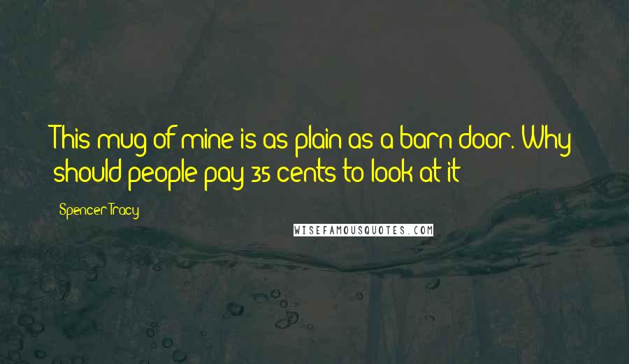 Spencer Tracy Quotes: This mug of mine is as plain as a barn door. Why should people pay 35 cents to look at it?