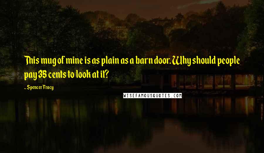 Spencer Tracy Quotes: This mug of mine is as plain as a barn door. Why should people pay 35 cents to look at it?