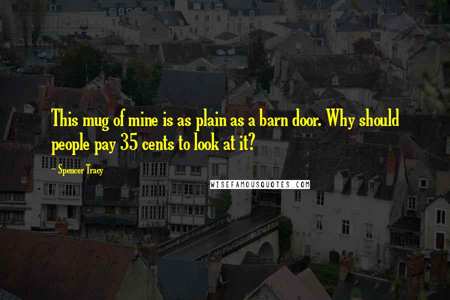 Spencer Tracy Quotes: This mug of mine is as plain as a barn door. Why should people pay 35 cents to look at it?