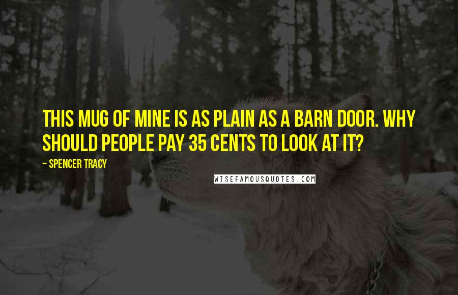 Spencer Tracy Quotes: This mug of mine is as plain as a barn door. Why should people pay 35 cents to look at it?