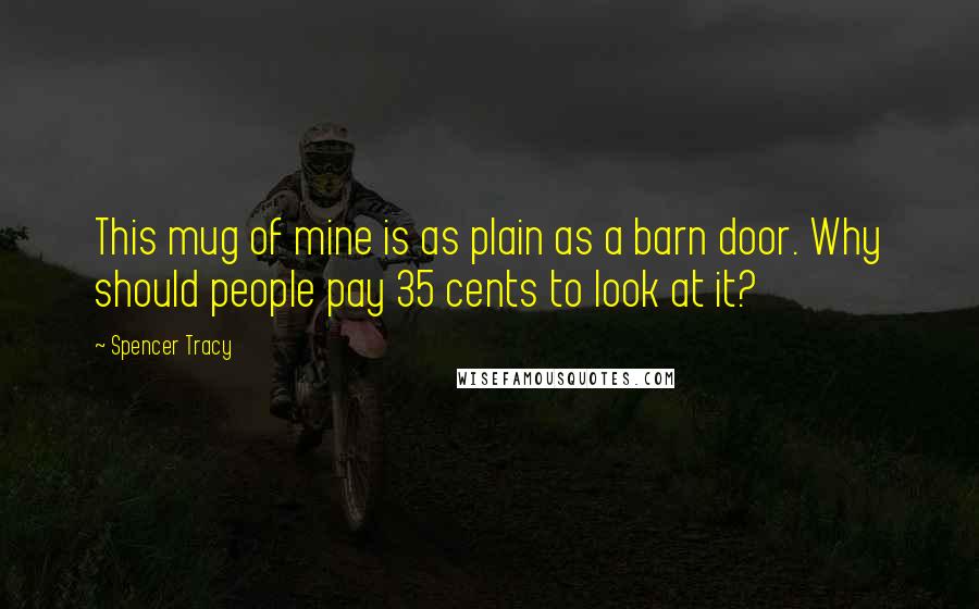 Spencer Tracy Quotes: This mug of mine is as plain as a barn door. Why should people pay 35 cents to look at it?