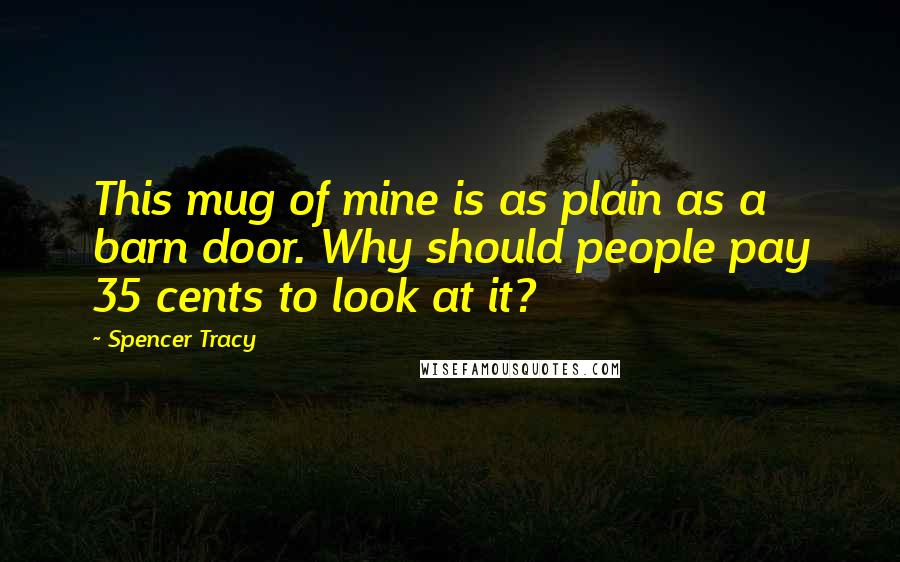 Spencer Tracy Quotes: This mug of mine is as plain as a barn door. Why should people pay 35 cents to look at it?