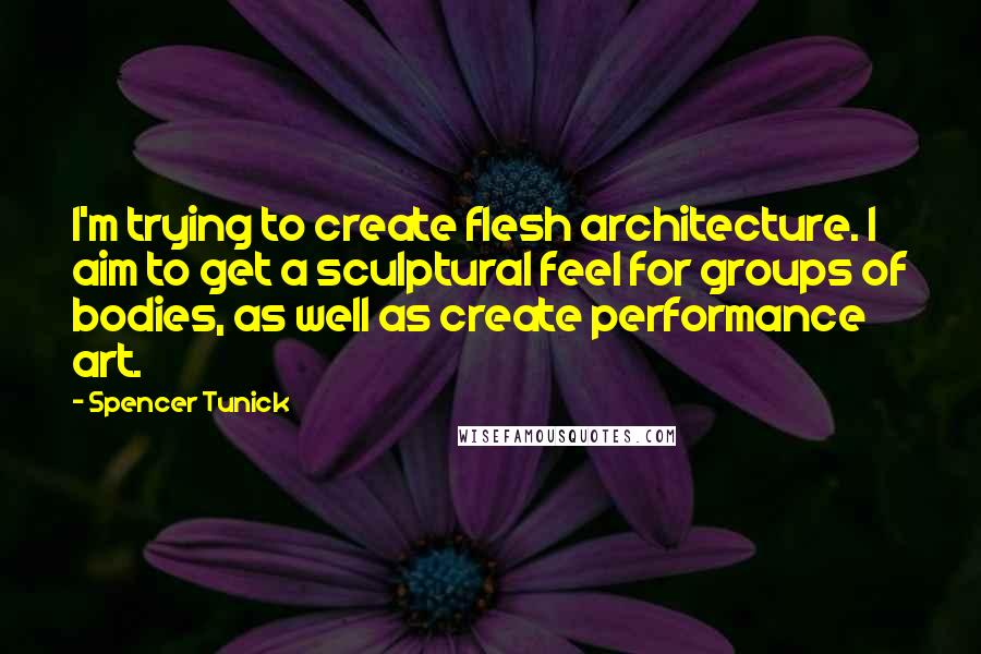 Spencer Tunick Quotes: I'm trying to create flesh architecture. I aim to get a sculptural feel for groups of bodies, as well as create performance art.