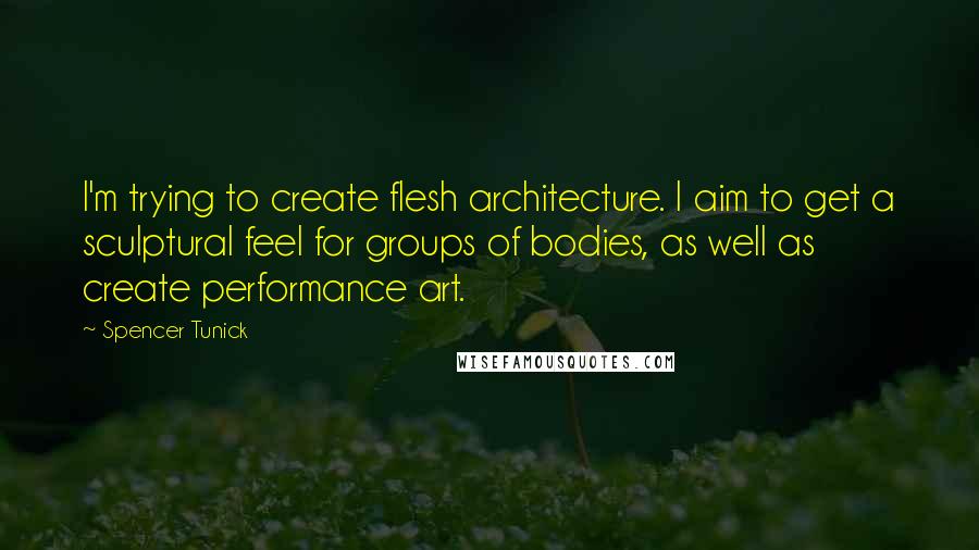 Spencer Tunick Quotes: I'm trying to create flesh architecture. I aim to get a sculptural feel for groups of bodies, as well as create performance art.