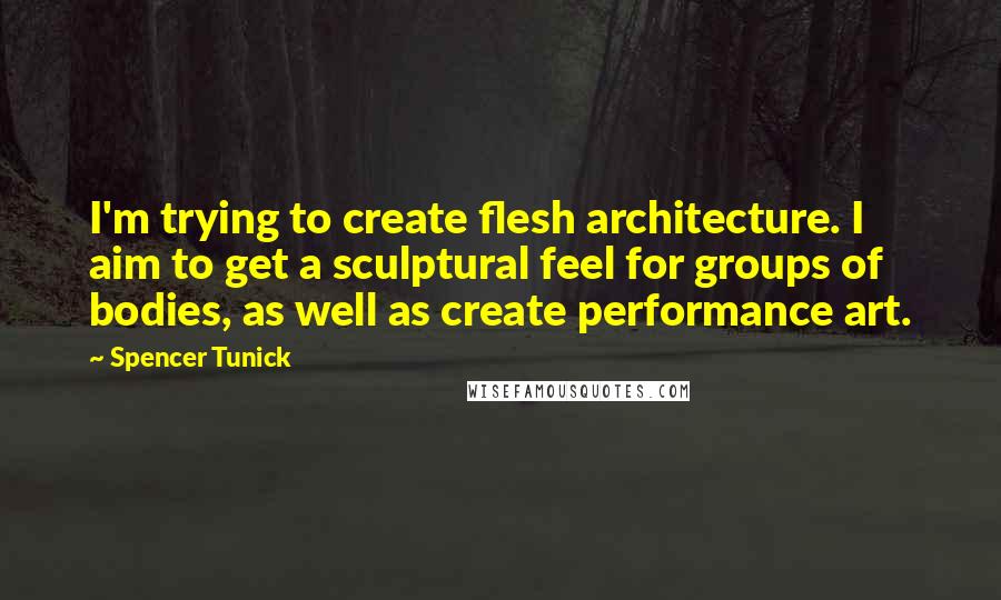 Spencer Tunick Quotes: I'm trying to create flesh architecture. I aim to get a sculptural feel for groups of bodies, as well as create performance art.