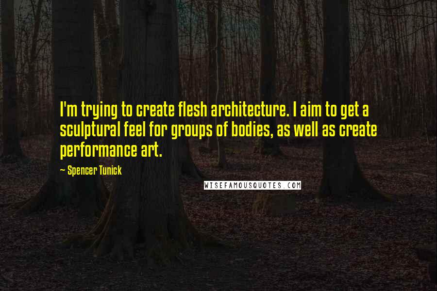Spencer Tunick Quotes: I'm trying to create flesh architecture. I aim to get a sculptural feel for groups of bodies, as well as create performance art.