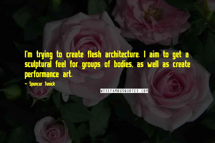 Spencer Tunick Quotes: I'm trying to create flesh architecture. I aim to get a sculptural feel for groups of bodies, as well as create performance art.