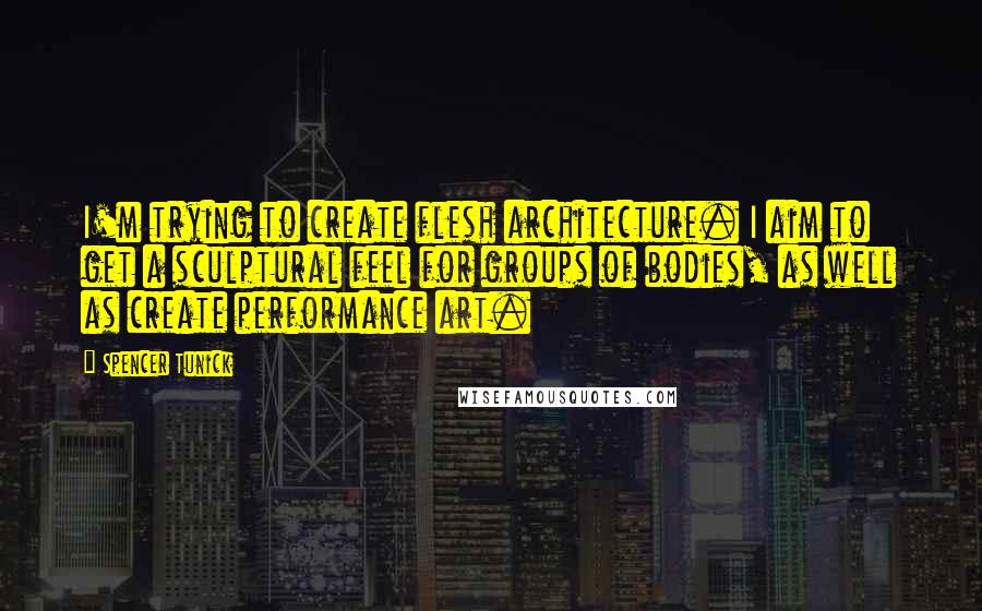 Spencer Tunick Quotes: I'm trying to create flesh architecture. I aim to get a sculptural feel for groups of bodies, as well as create performance art.