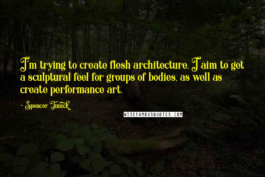 Spencer Tunick Quotes: I'm trying to create flesh architecture. I aim to get a sculptural feel for groups of bodies, as well as create performance art.