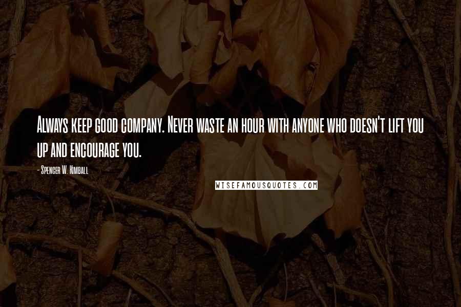 Spencer W. Kimball Quotes: Always keep good company. Never waste an hour with anyone who doesn't lift you up and encourage you.