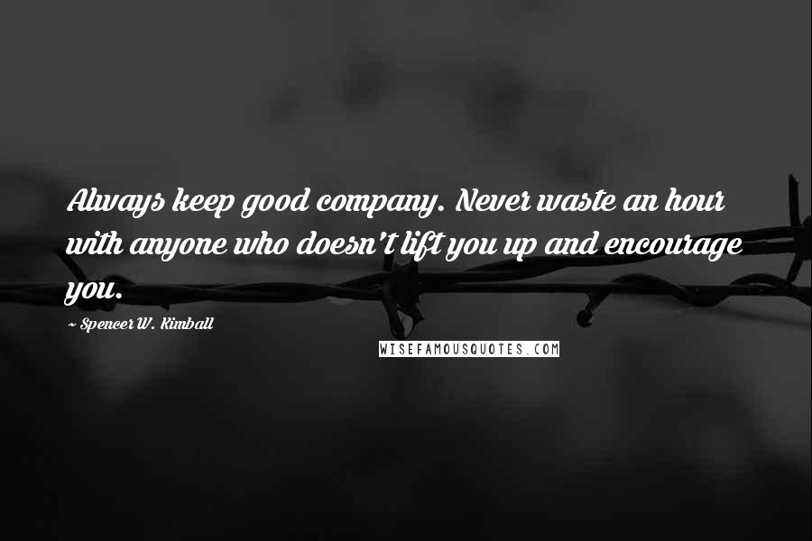 Spencer W. Kimball Quotes: Always keep good company. Never waste an hour with anyone who doesn't lift you up and encourage you.