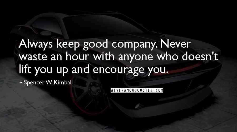 Spencer W. Kimball Quotes: Always keep good company. Never waste an hour with anyone who doesn't lift you up and encourage you.