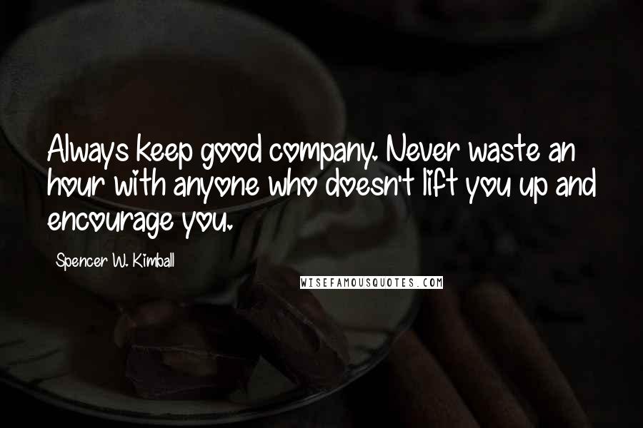 Spencer W. Kimball Quotes: Always keep good company. Never waste an hour with anyone who doesn't lift you up and encourage you.