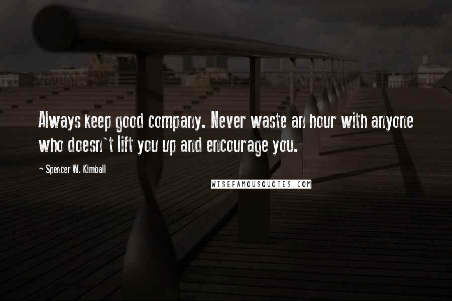 Spencer W. Kimball Quotes: Always keep good company. Never waste an hour with anyone who doesn't lift you up and encourage you.