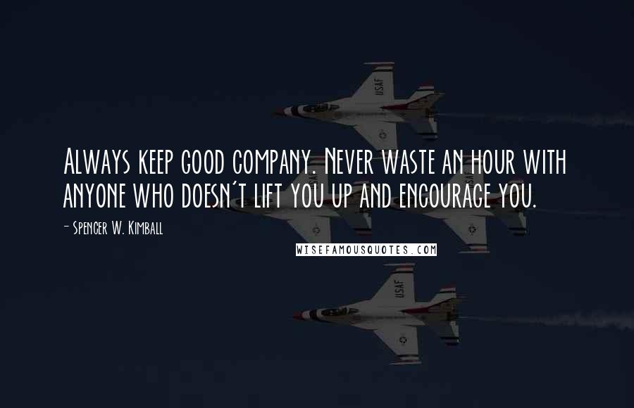 Spencer W. Kimball Quotes: Always keep good company. Never waste an hour with anyone who doesn't lift you up and encourage you.