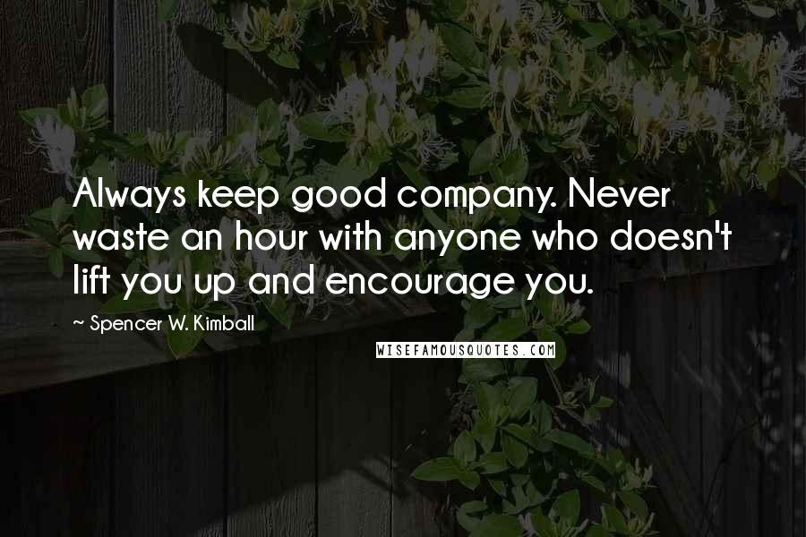 Spencer W. Kimball Quotes: Always keep good company. Never waste an hour with anyone who doesn't lift you up and encourage you.