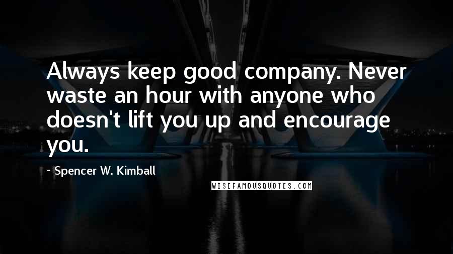 Spencer W. Kimball Quotes: Always keep good company. Never waste an hour with anyone who doesn't lift you up and encourage you.