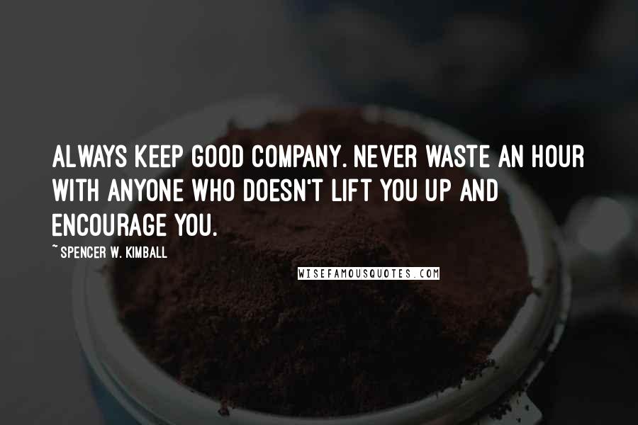 Spencer W. Kimball Quotes: Always keep good company. Never waste an hour with anyone who doesn't lift you up and encourage you.