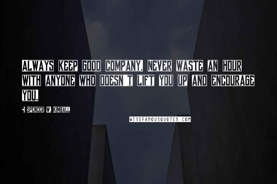 Spencer W. Kimball Quotes: Always keep good company. Never waste an hour with anyone who doesn't lift you up and encourage you.