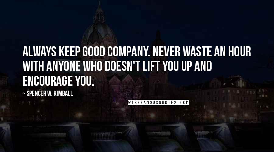 Spencer W. Kimball Quotes: Always keep good company. Never waste an hour with anyone who doesn't lift you up and encourage you.