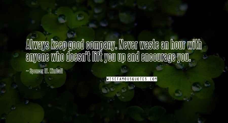 Spencer W. Kimball Quotes: Always keep good company. Never waste an hour with anyone who doesn't lift you up and encourage you.