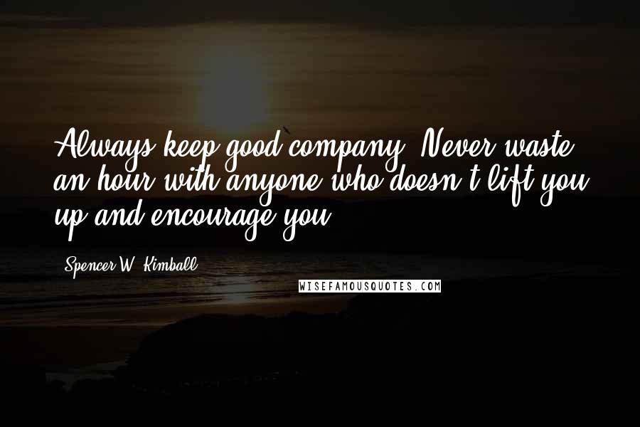 Spencer W. Kimball Quotes: Always keep good company. Never waste an hour with anyone who doesn't lift you up and encourage you.