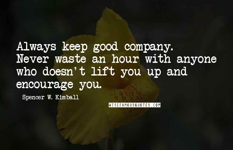 Spencer W. Kimball Quotes: Always keep good company. Never waste an hour with anyone who doesn't lift you up and encourage you.