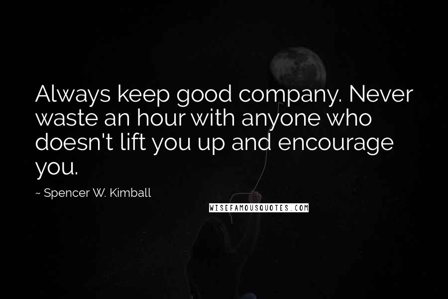 Spencer W. Kimball Quotes: Always keep good company. Never waste an hour with anyone who doesn't lift you up and encourage you.