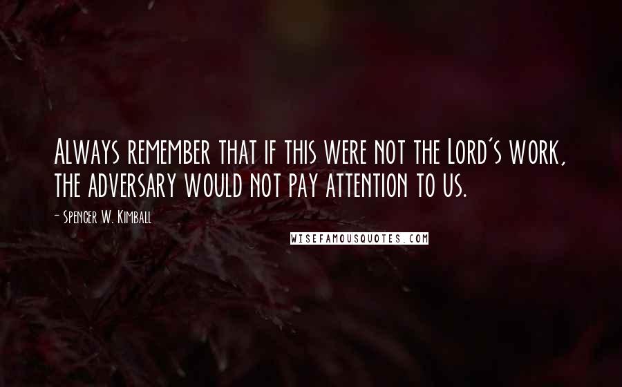 Spencer W. Kimball Quotes: Always remember that if this were not the Lord's work, the adversary would not pay attention to us.