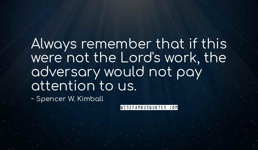 Spencer W. Kimball Quotes: Always remember that if this were not the Lord's work, the adversary would not pay attention to us.
