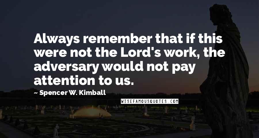 Spencer W. Kimball Quotes: Always remember that if this were not the Lord's work, the adversary would not pay attention to us.
