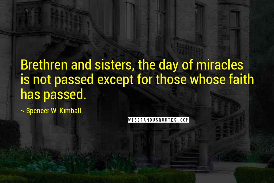 Spencer W. Kimball Quotes: Brethren and sisters, the day of miracles is not passed except for those whose faith has passed.