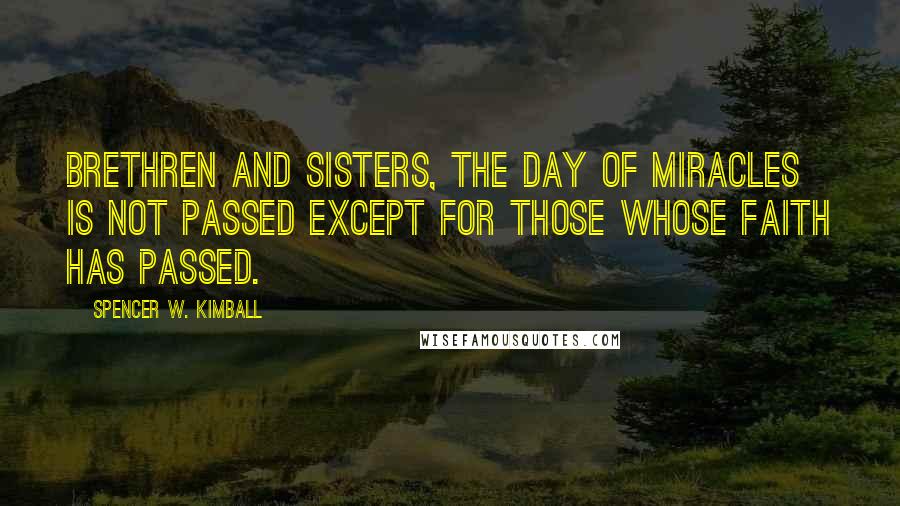 Spencer W. Kimball Quotes: Brethren and sisters, the day of miracles is not passed except for those whose faith has passed.