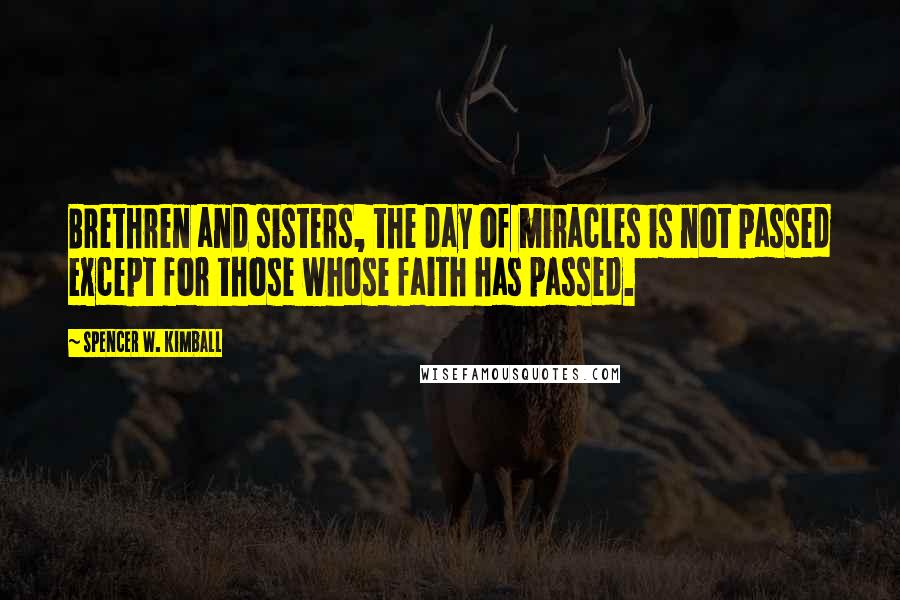 Spencer W. Kimball Quotes: Brethren and sisters, the day of miracles is not passed except for those whose faith has passed.