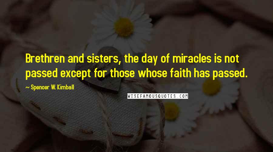 Spencer W. Kimball Quotes: Brethren and sisters, the day of miracles is not passed except for those whose faith has passed.