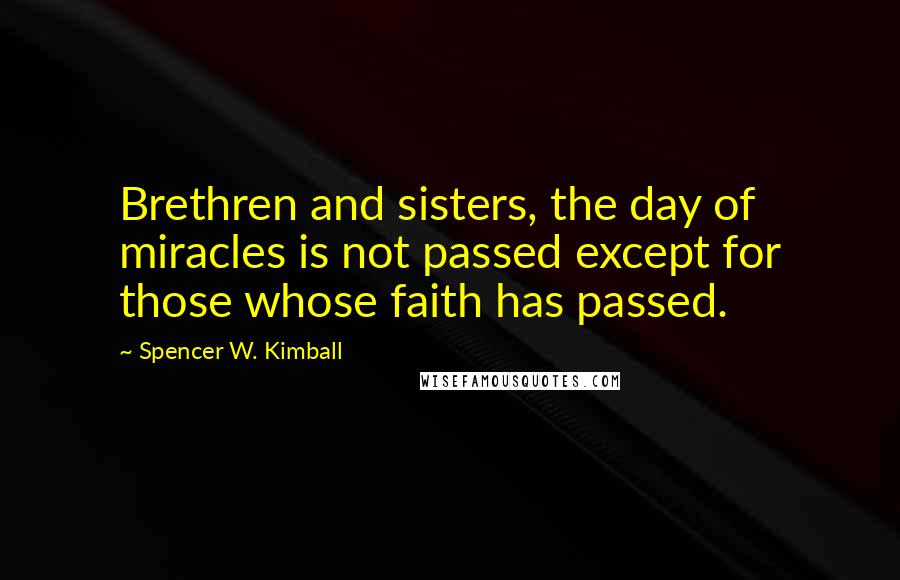 Spencer W. Kimball Quotes: Brethren and sisters, the day of miracles is not passed except for those whose faith has passed.