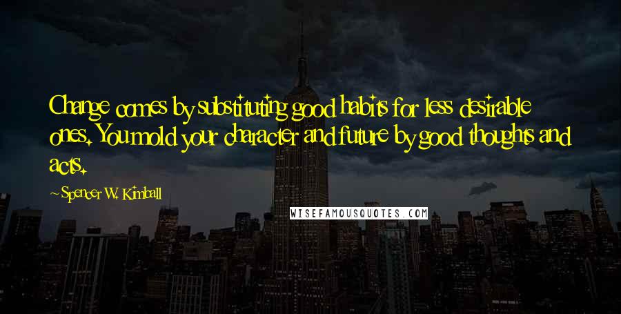 Spencer W. Kimball Quotes: Change comes by substituting good habits for less desirable ones. You mold your character and future by good thoughts and acts.