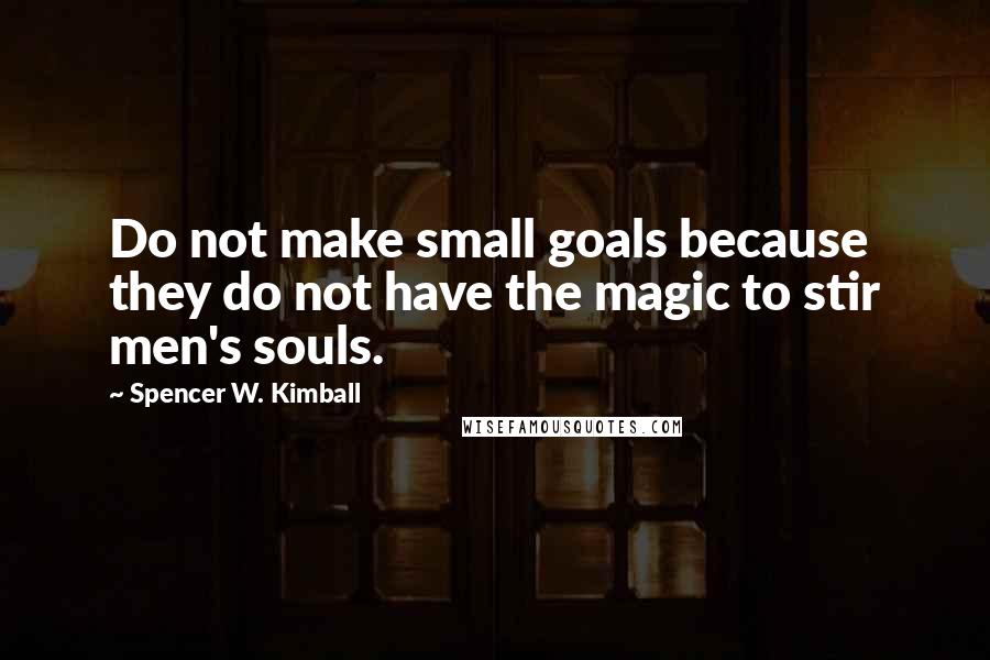Spencer W. Kimball Quotes: Do not make small goals because they do not have the magic to stir men's souls.