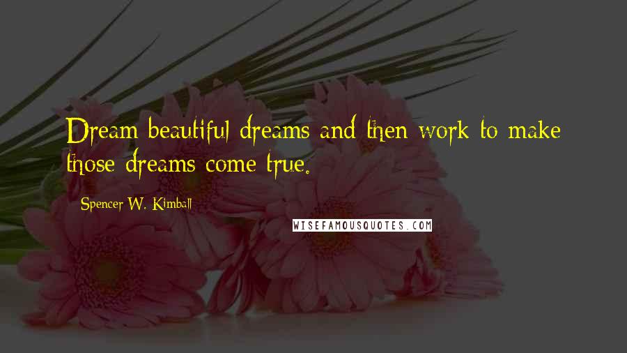 Spencer W. Kimball Quotes: Dream beautiful dreams and then work to make those dreams come true.